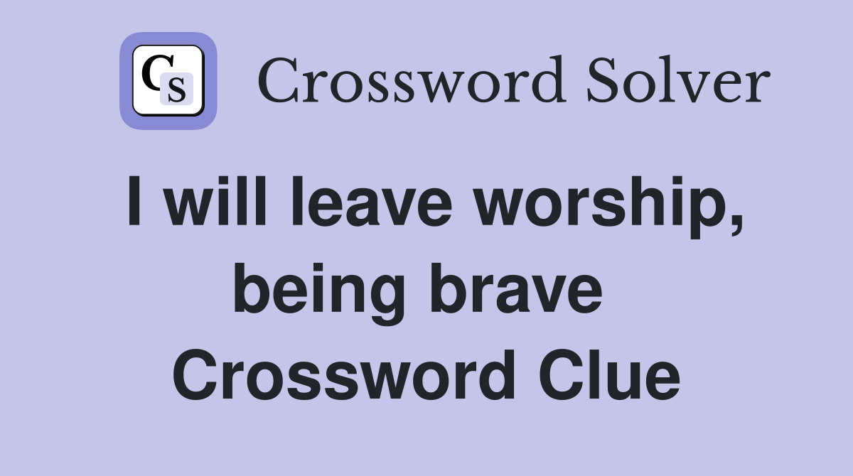 I will leave worship, being brave  Crossword Clue