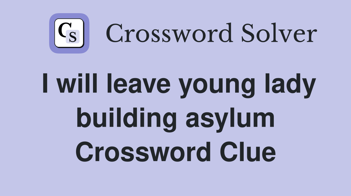 I will leave young lady building asylum Crossword Clue