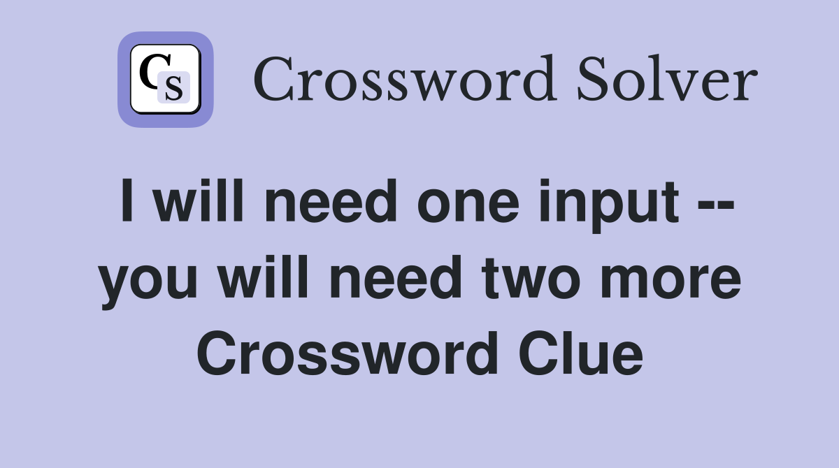 I will need one input -- you will need two more Crossword Clue