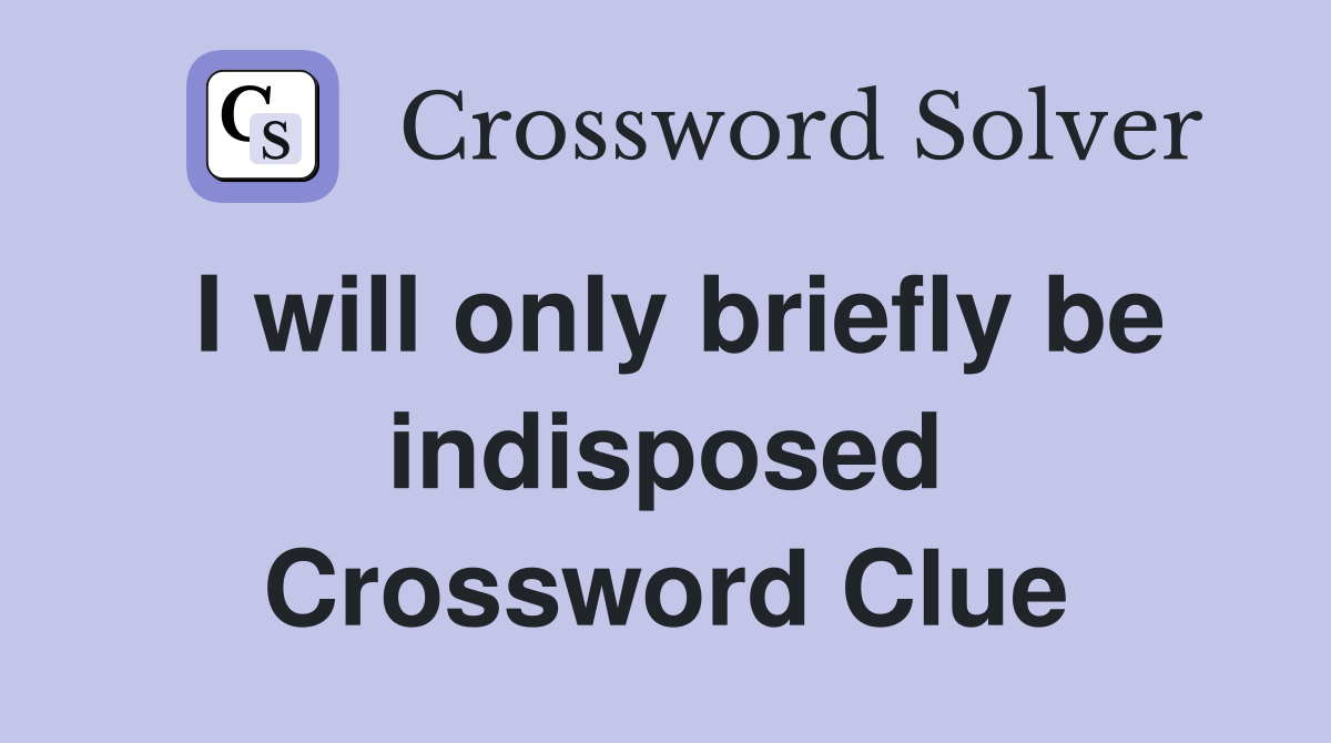 I will only briefly be indisposed Crossword Clue