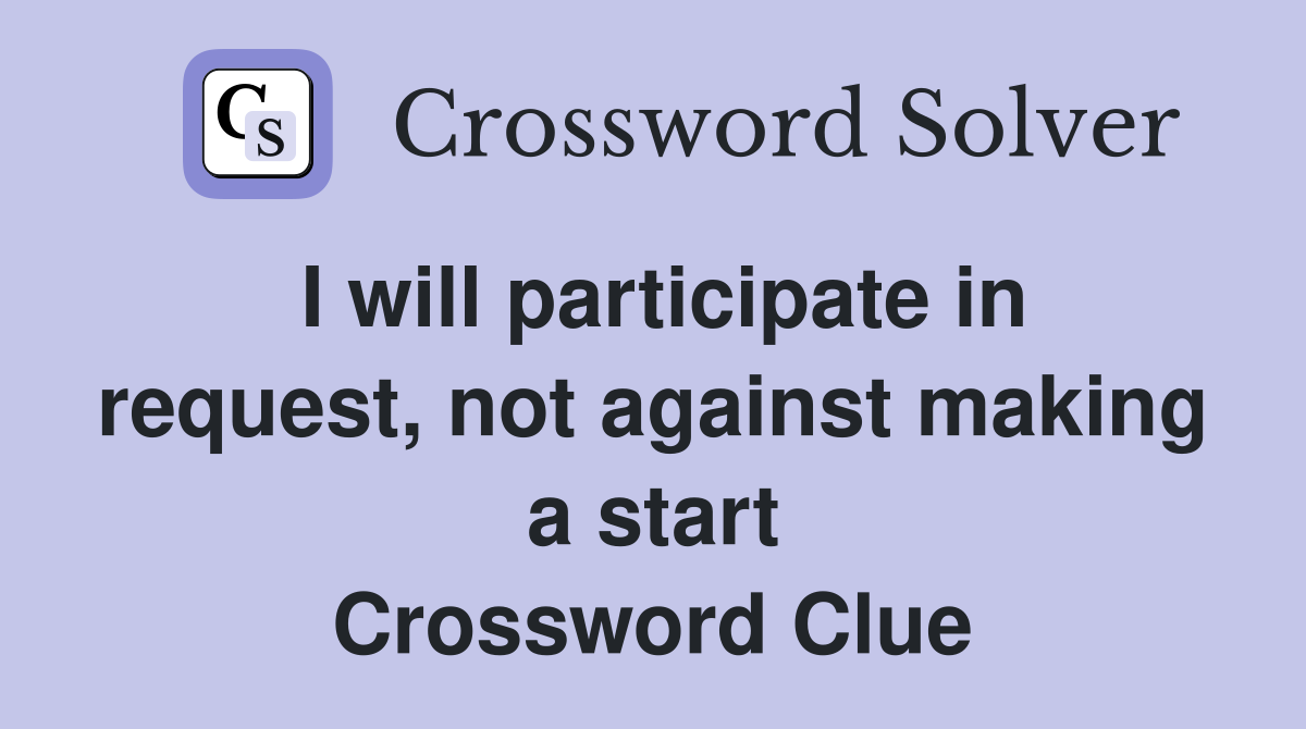 I will participate in request, not against making a start Crossword Clue