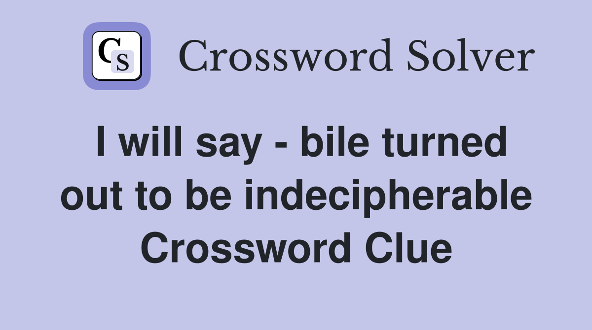 I will say - bile turned out to be indecipherable Crossword Clue