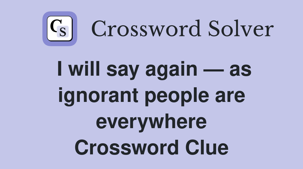 I will say again — as ignorant people are everywhere Crossword Clue