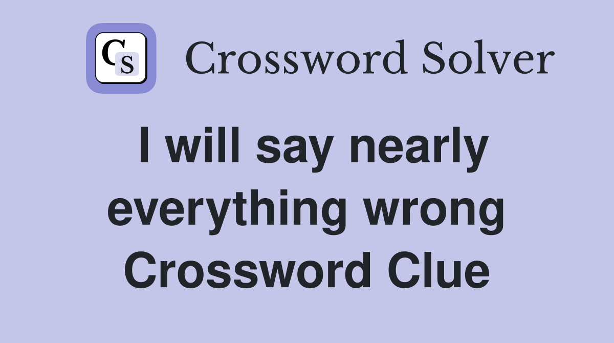 I will say nearly everything wrong Crossword Clue