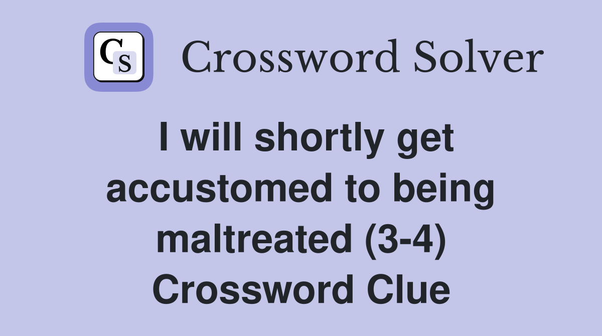 I will shortly get accustomed to being maltreated (3-4) Crossword Clue