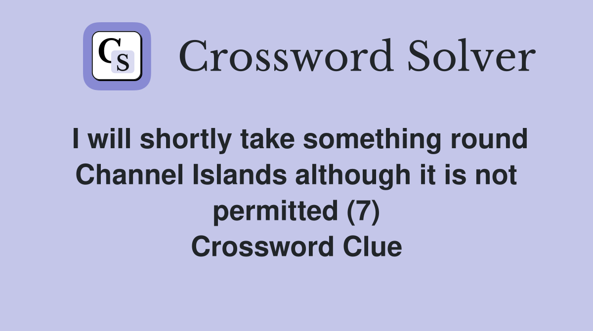 I will shortly take something round Channel Islands although it is not permitted (7) Crossword Clue