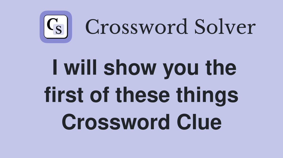 I will show you the first of these things Crossword Clue
