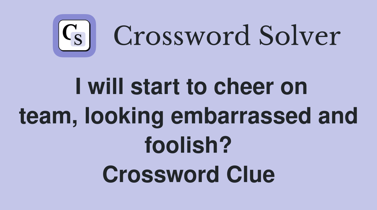 I will start to cheer on team, looking embarrassed and foolish? Crossword Clue