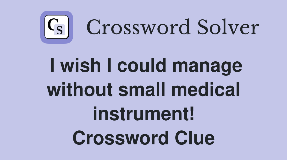 I wish I could manage without small medical instrument! Crossword Clue