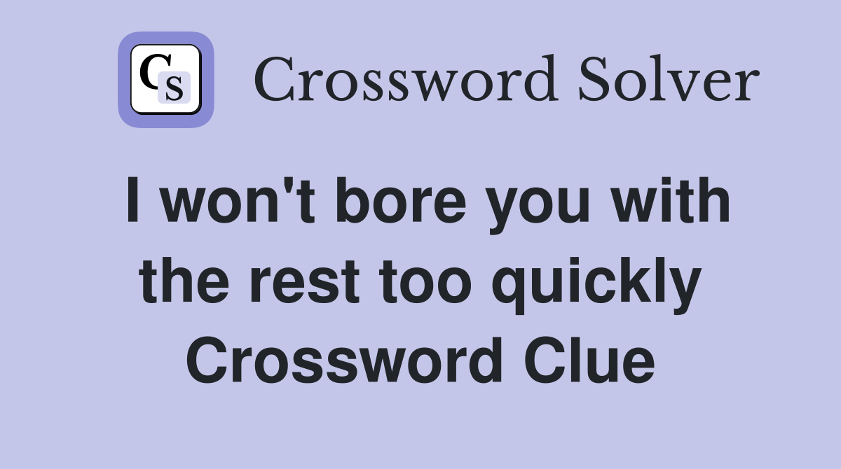 I won't bore you with the rest too quickly Crossword Clue