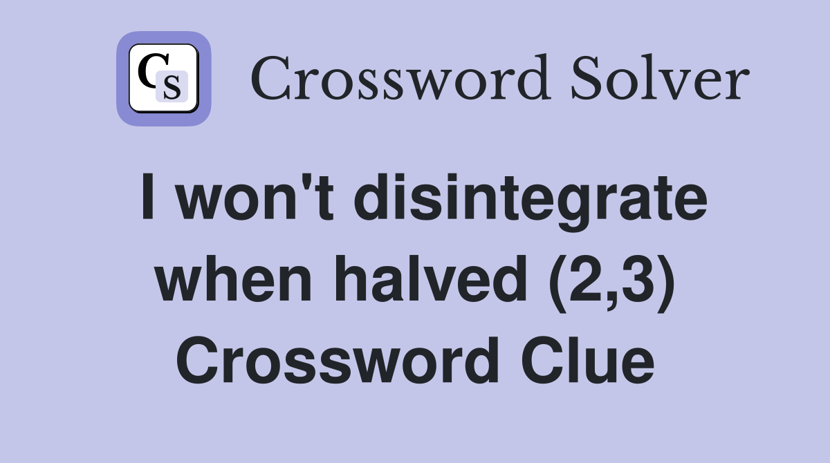 I won't disintegrate when halved (2,3) Crossword Clue