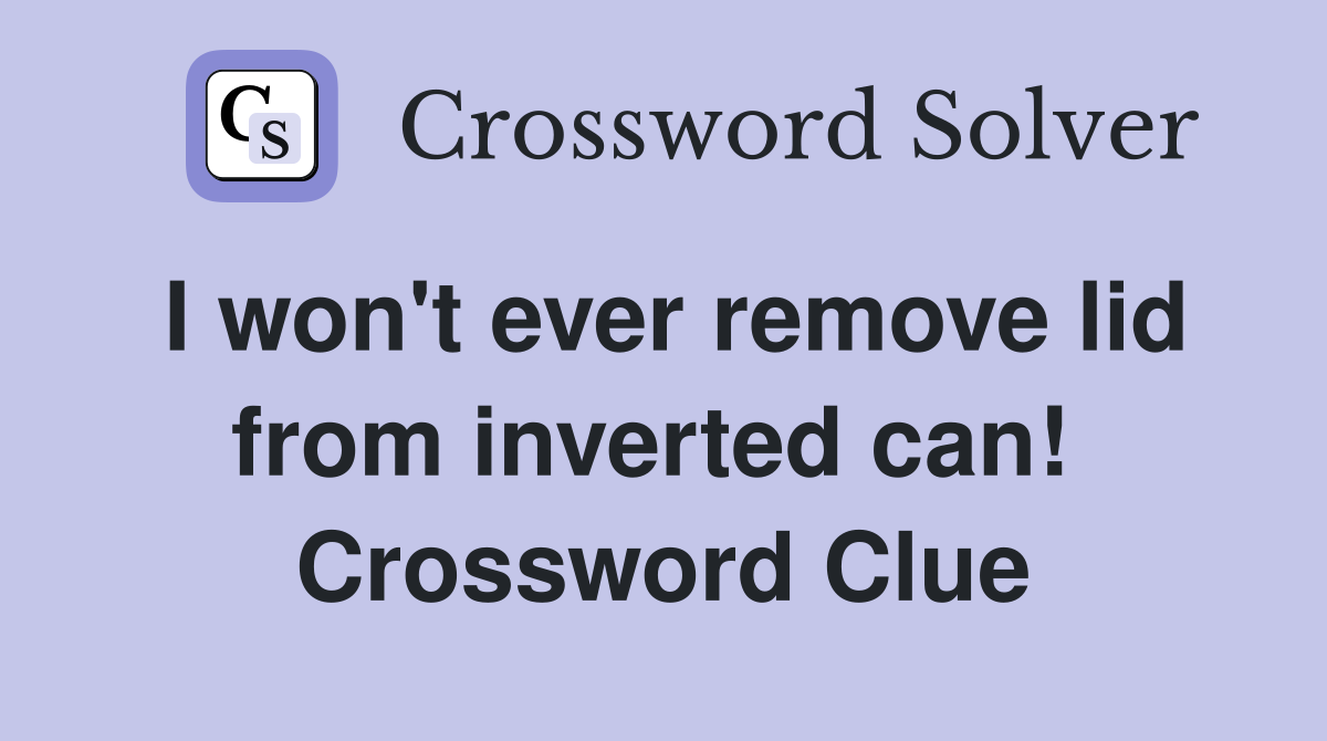 I won't ever remove lid from inverted can!  Crossword Clue