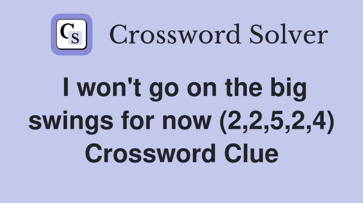 I won't go on the big swings for now (2,2,5,2,4) Crossword Clue