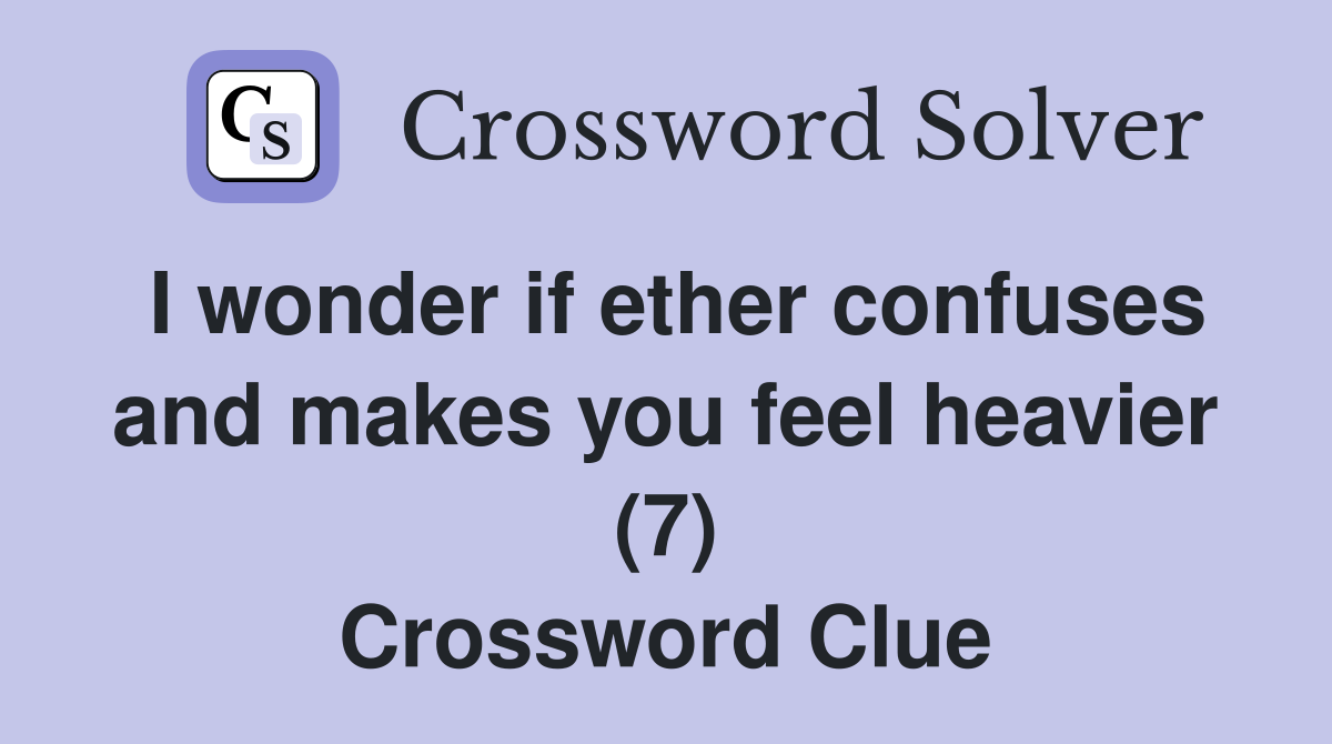 I wonder if ether confuses and makes you feel heavier (7) Crossword Clue
