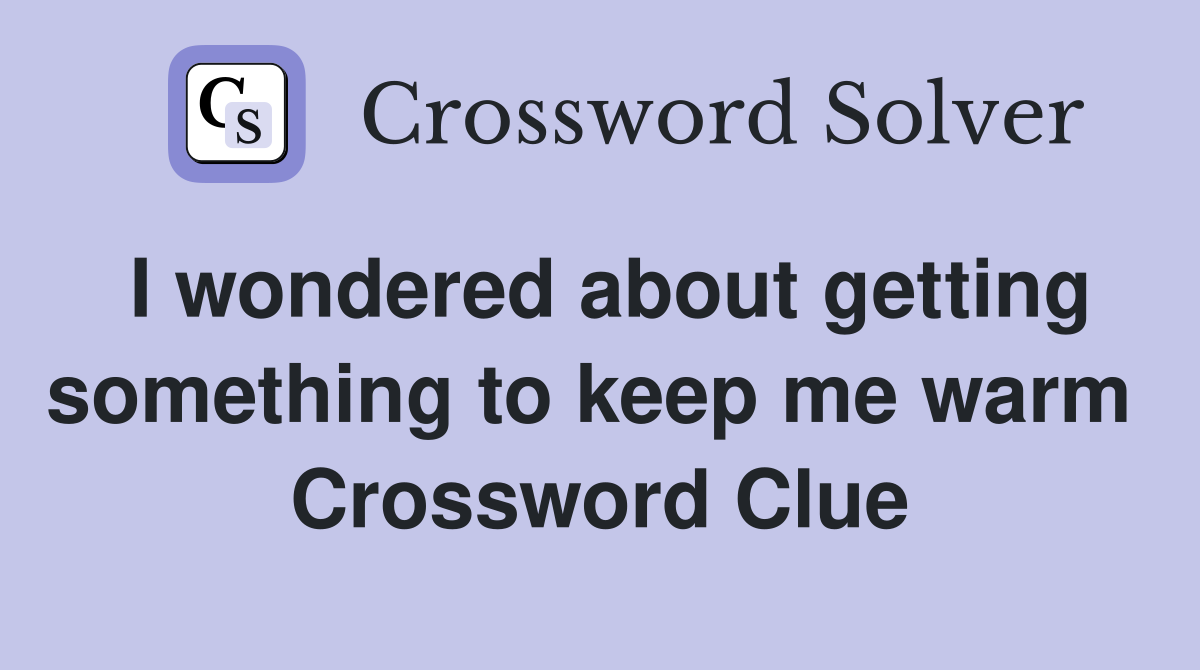 I wondered about getting something to keep me warm  Crossword Clue