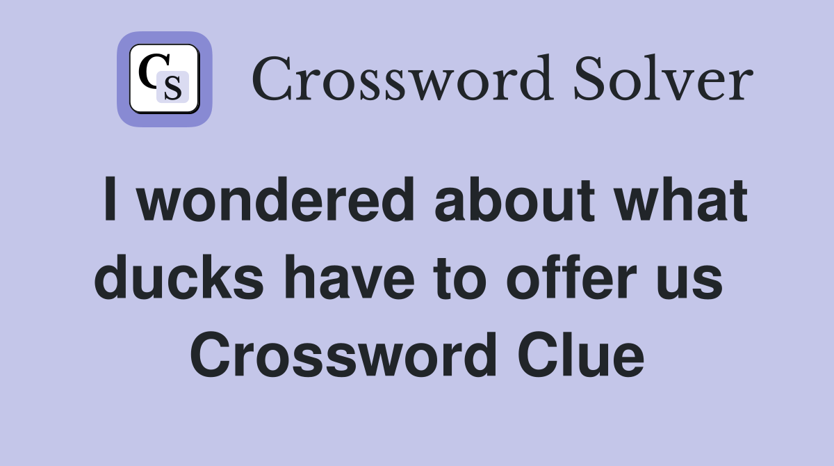 I wondered about what ducks have to offer us  Crossword Clue