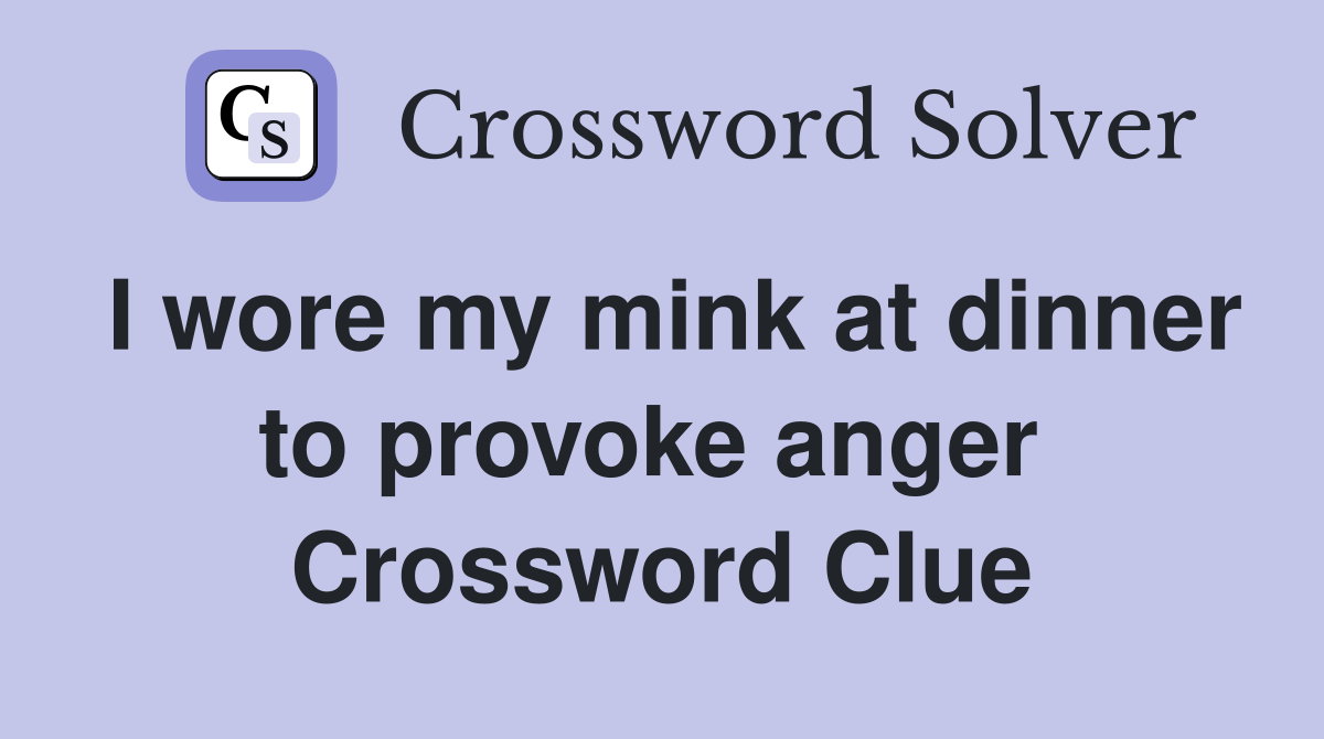 I wore my mink at dinner to provoke anger  Crossword Clue