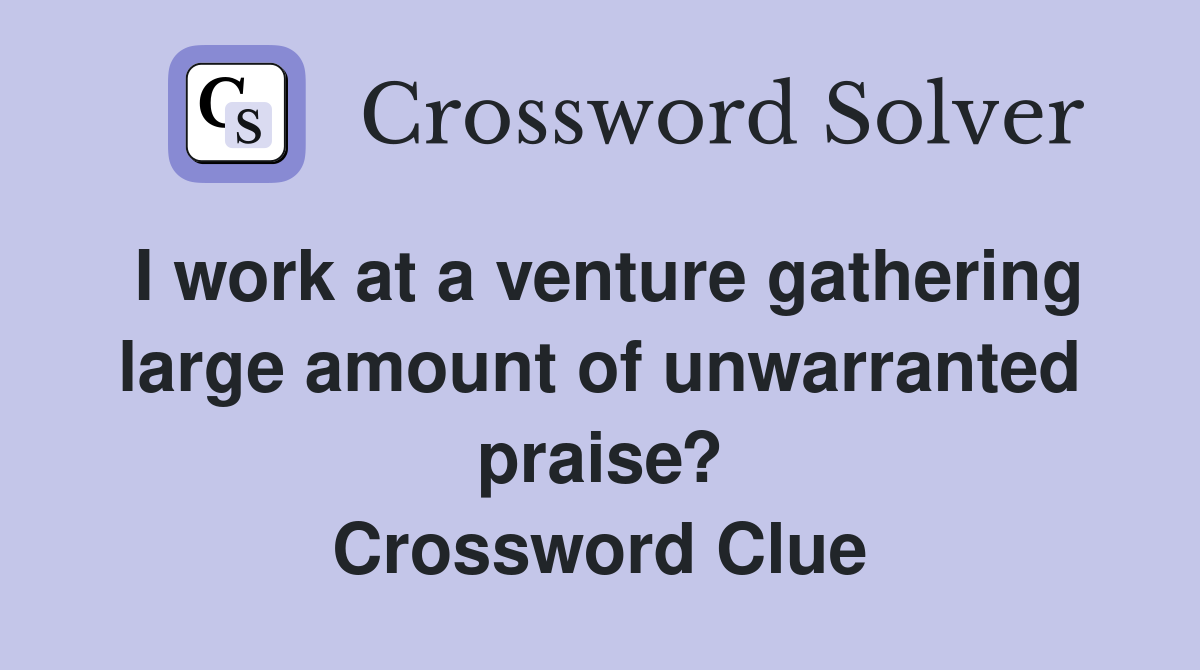 I work at a venture gathering large amount of unwarranted praise? Crossword Clue