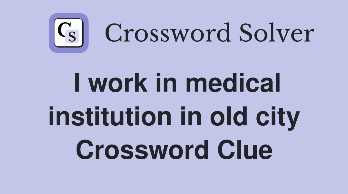 I work in medical institution in old city Crossword Clue