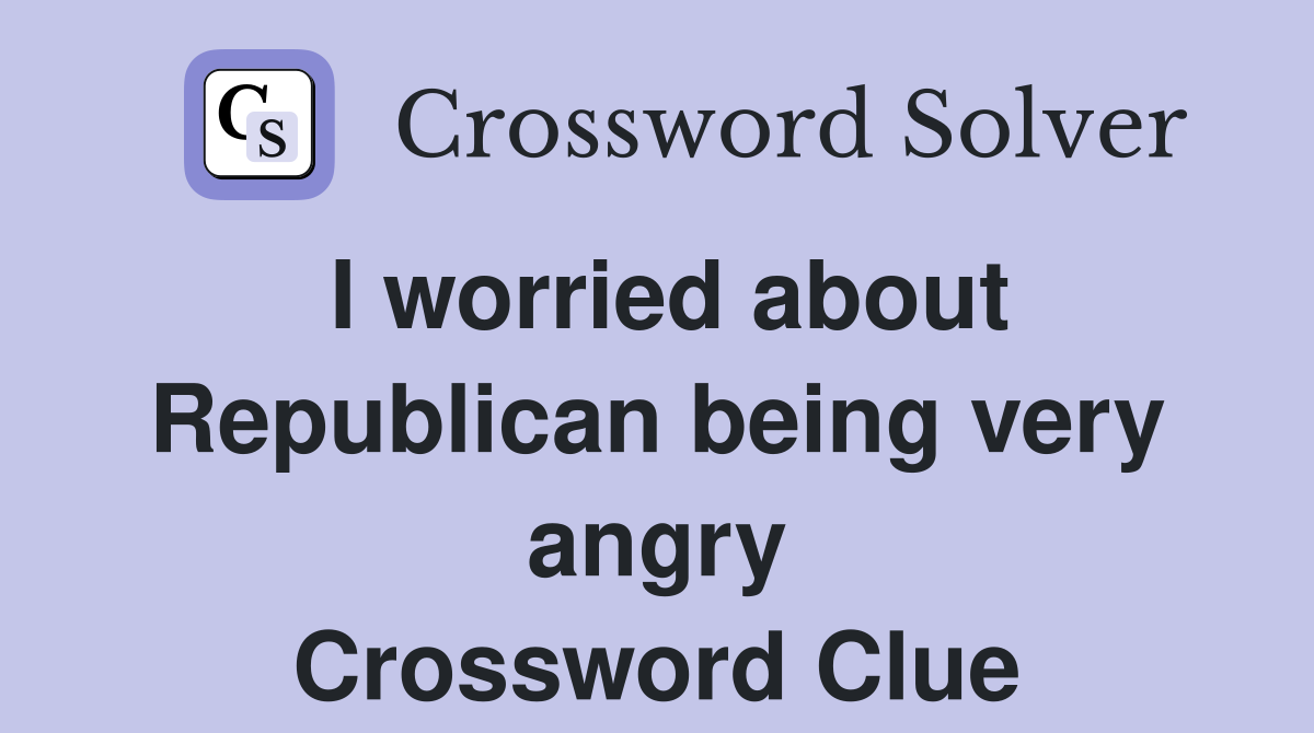 I worried about Republican being very angry Crossword Clue