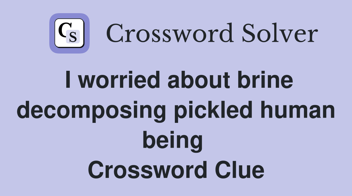 I worried about brine decomposing pickled human being  Crossword Clue