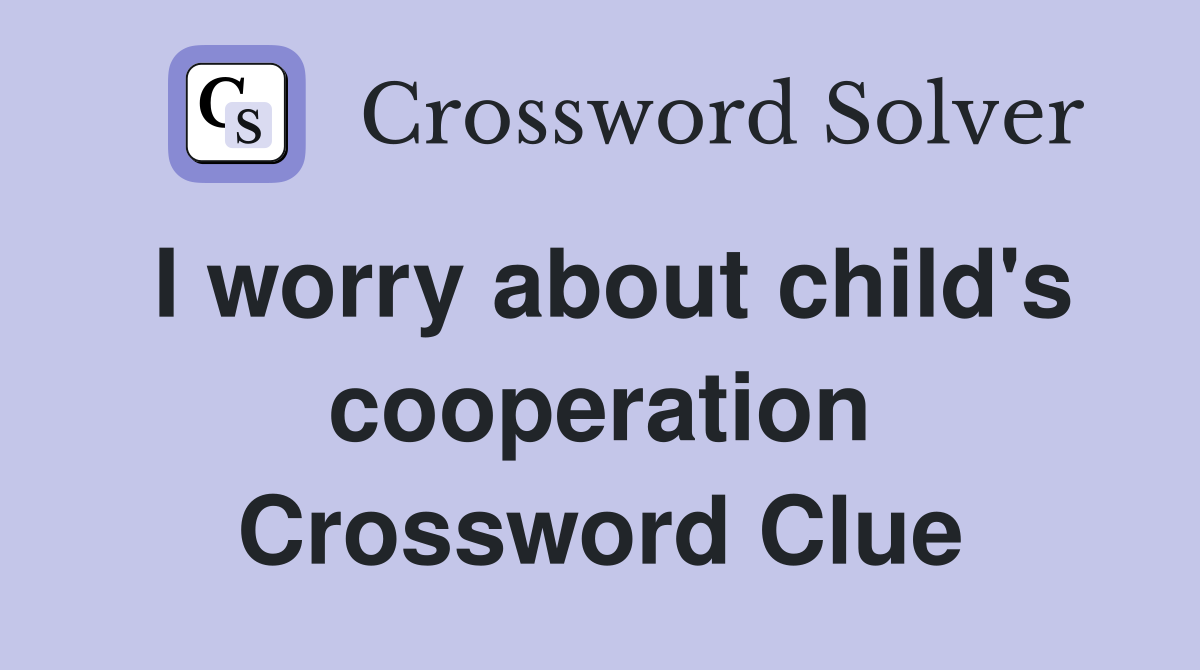 I worry about child's cooperation Crossword Clue
