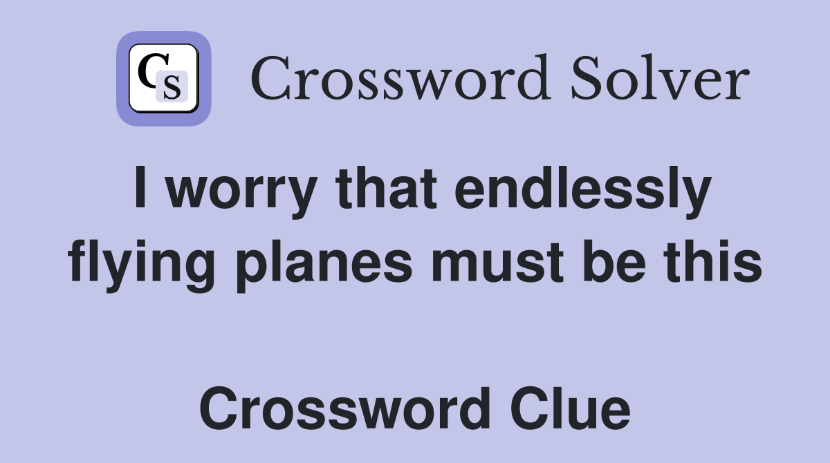 I worry that endlessly flying planes must be this  Crossword Clue