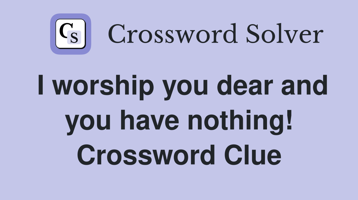 I worship you dear and you have nothing! Crossword Clue