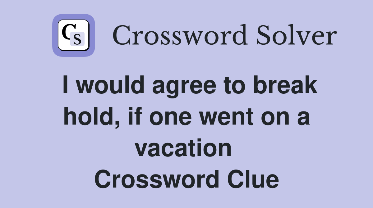 I would agree to break hold, if one went on a vacation  Crossword Clue