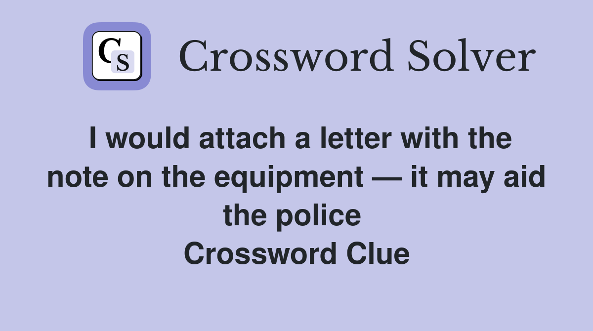 I would attach a letter with the note on the equipment — it may aid the police  Crossword Clue