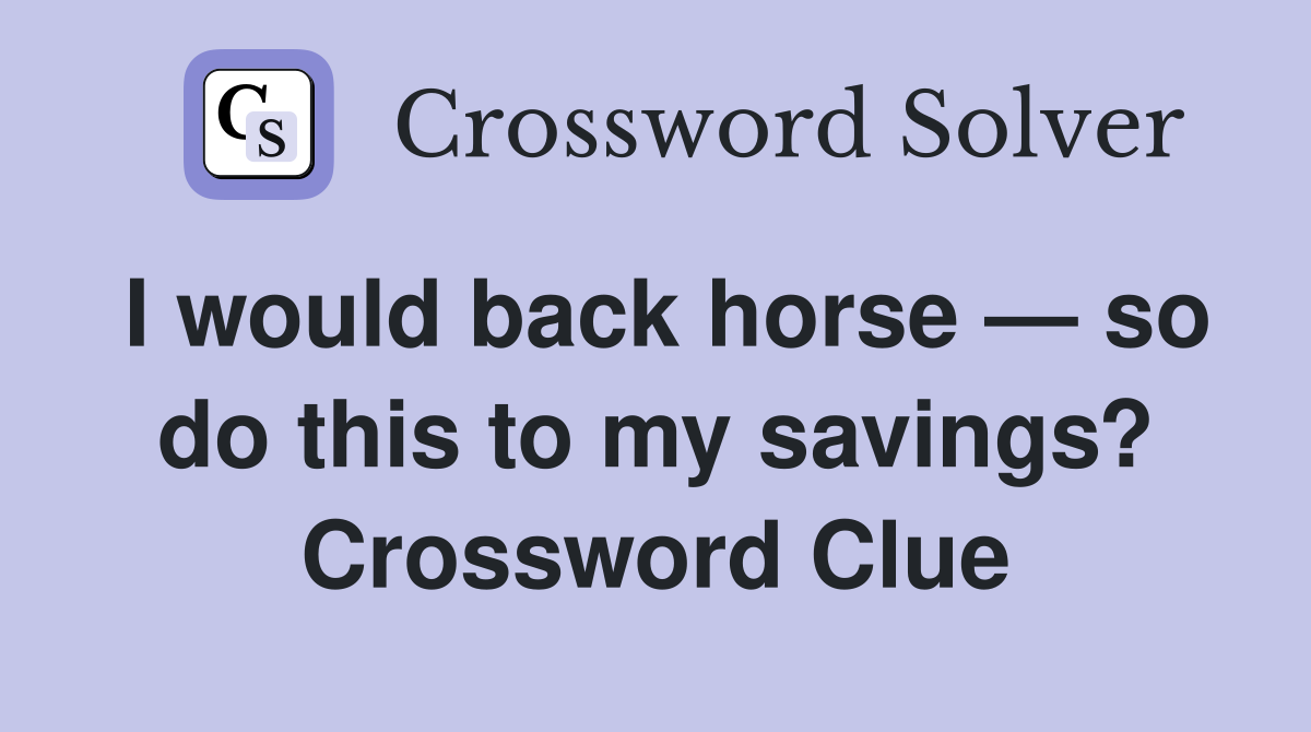 I would back horse — so do this to my savings? Crossword Clue