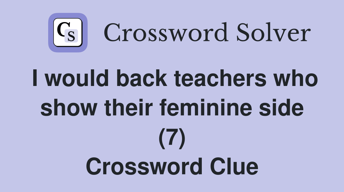 I would back teachers who show their feminine side (7) Crossword Clue
