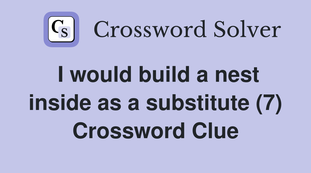 I would build a nest inside as a substitute (7) Crossword Clue