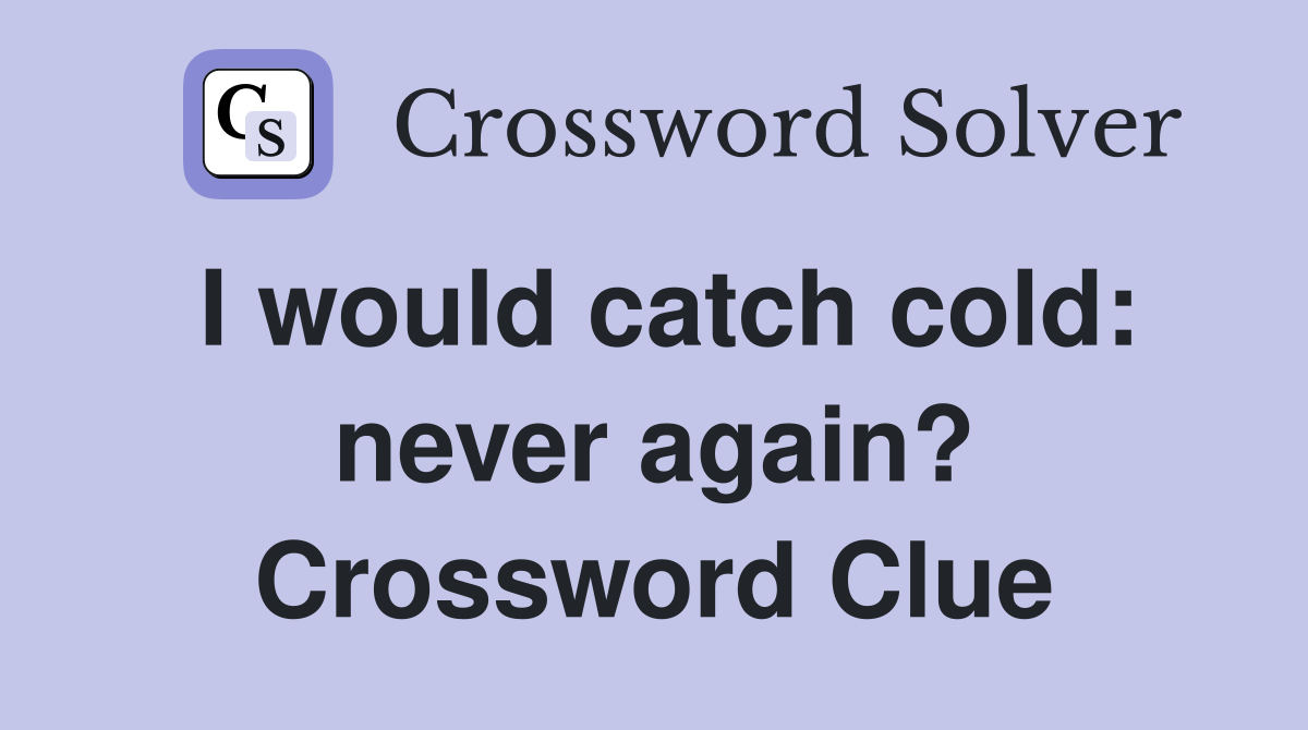 I would catch cold: never again? Crossword Clue