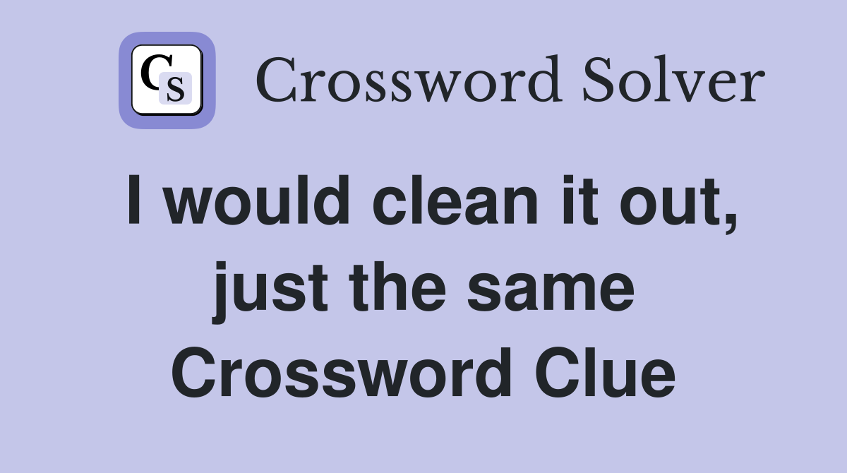 I would clean it out, just the same Crossword Clue