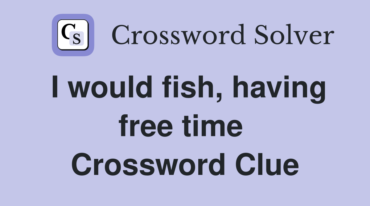 I would fish, having free time  Crossword Clue