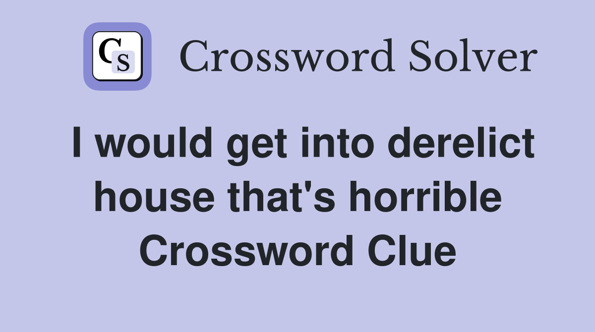 I would get into derelict house that's horrible Crossword Clue