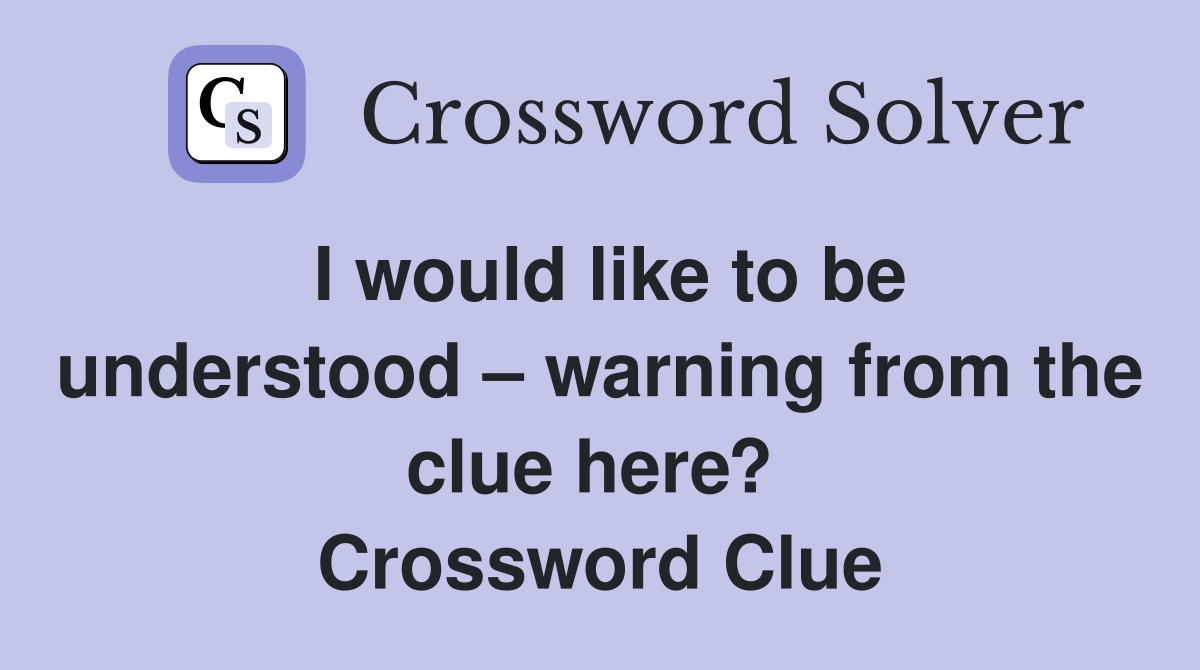 I would like to be understood – warning from the clue here?  Crossword Clue