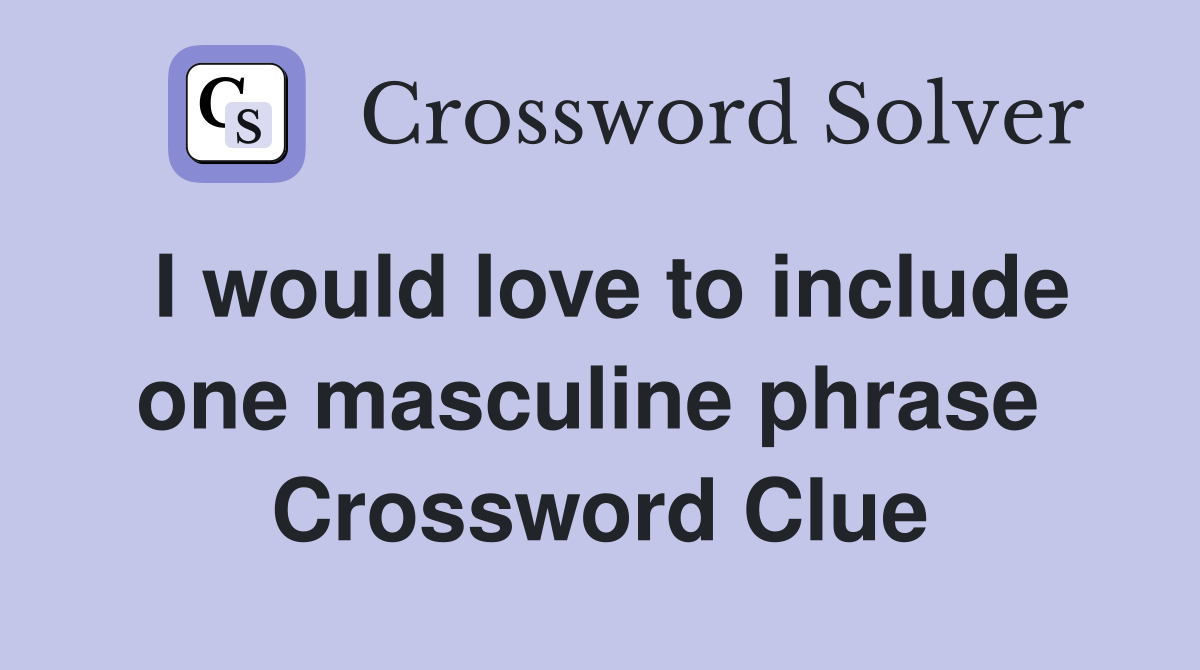 I would love to include one masculine phrase  Crossword Clue