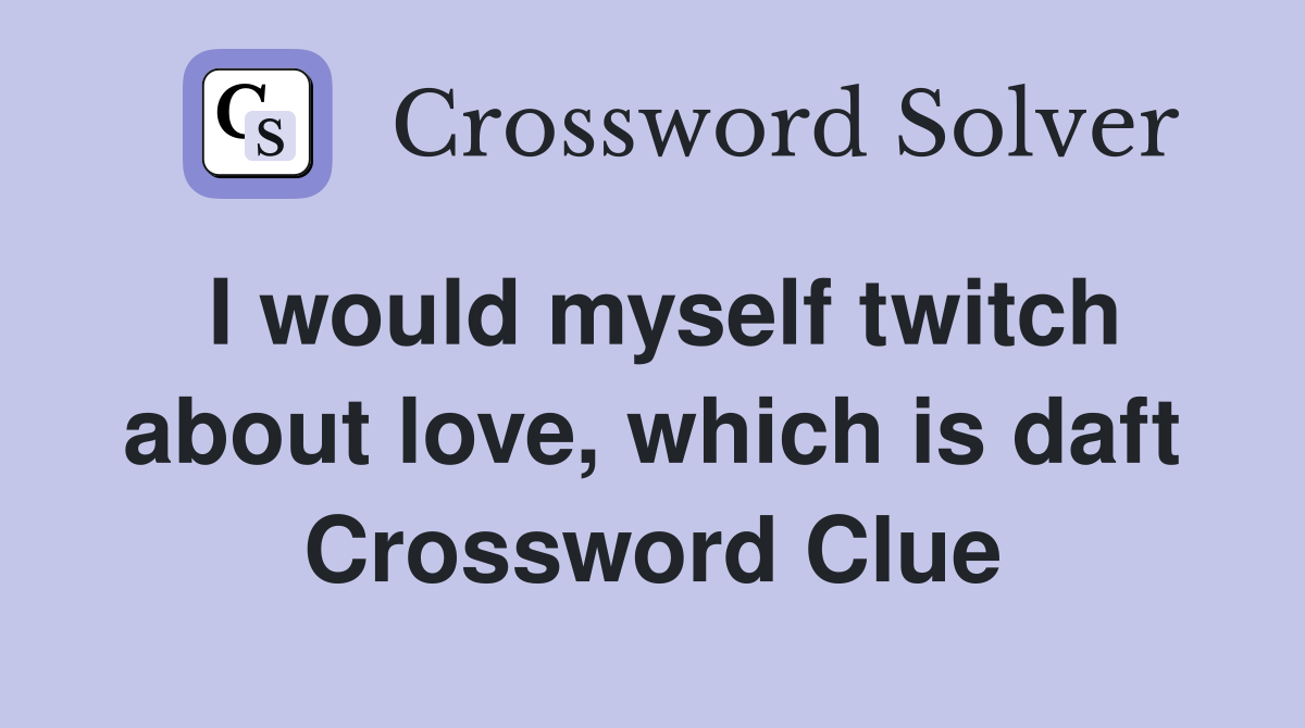 I would myself twitch about love, which is daft Crossword Clue