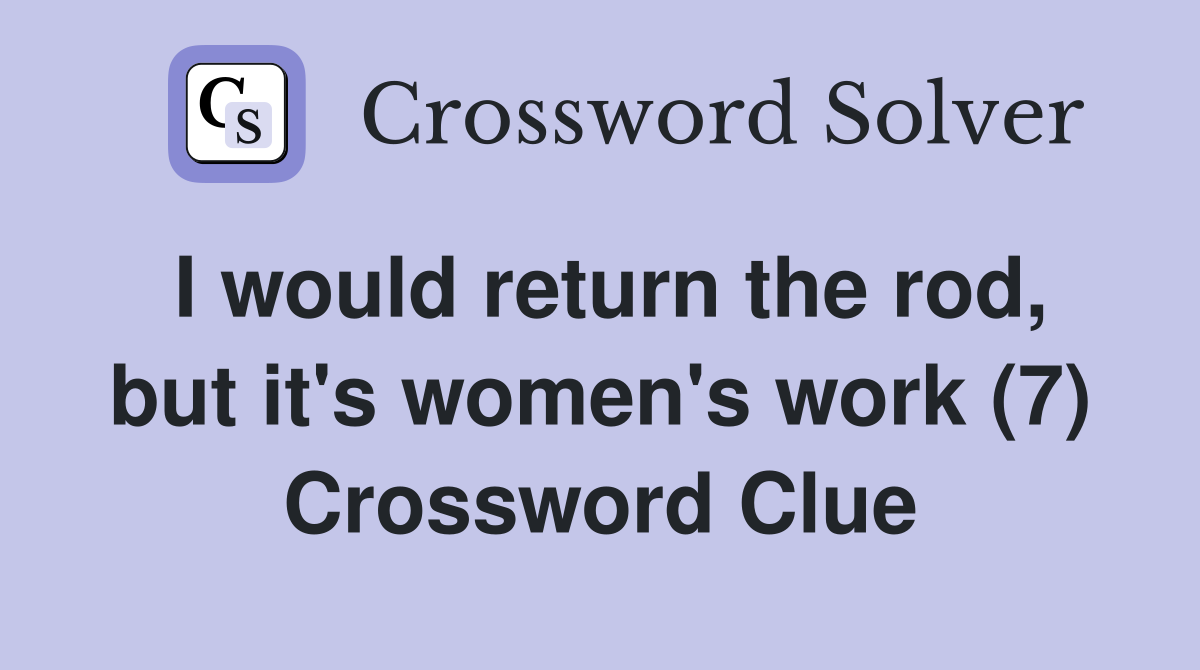 I would return the rod, but it's women's work (7) Crossword Clue