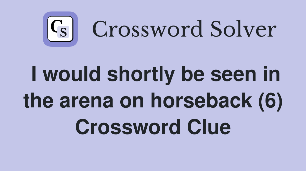 I would shortly be seen in the arena on horseback (6) Crossword Clue