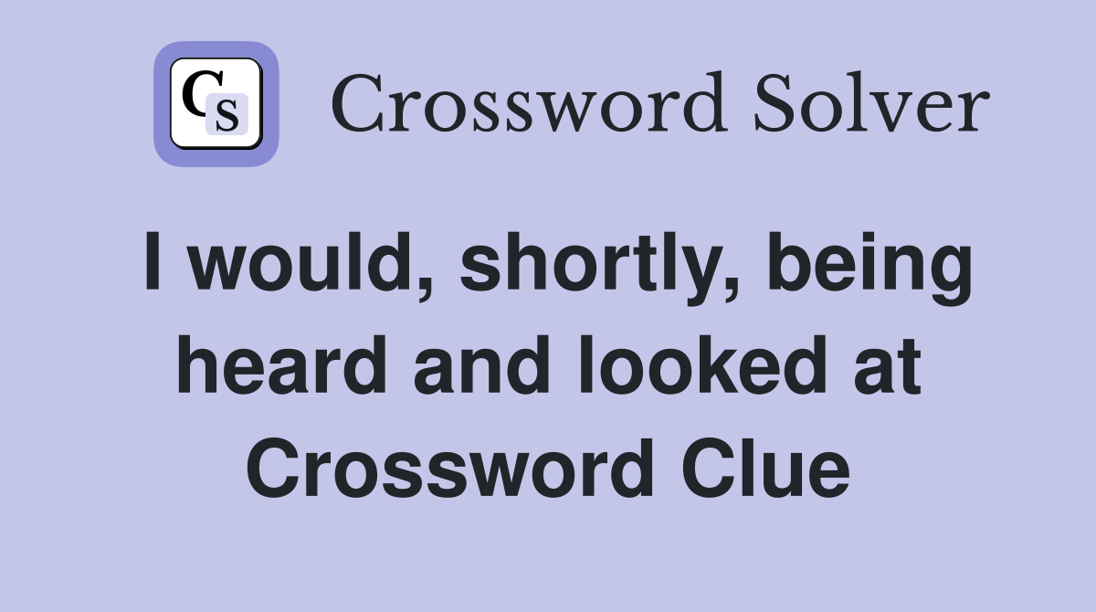 I would, shortly, being heard and looked at Crossword Clue