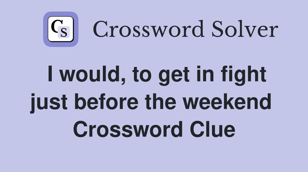 I would, to get in fight just before the weekend  Crossword Clue