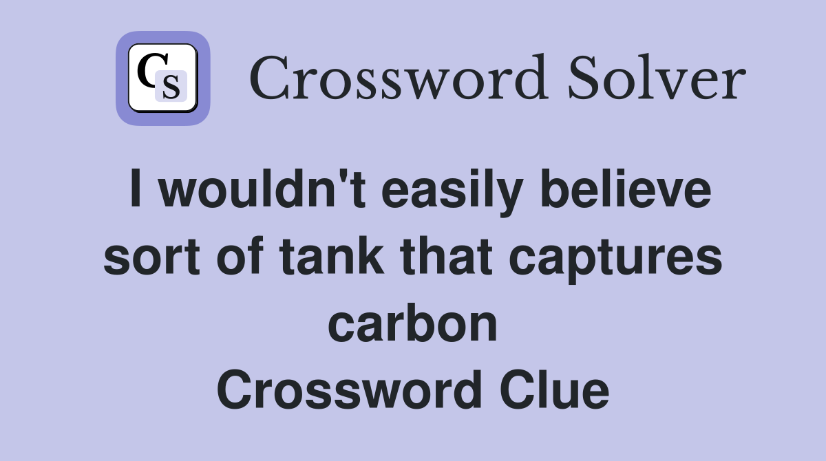 I wouldn't easily believe sort of tank that captures carbon Crossword Clue