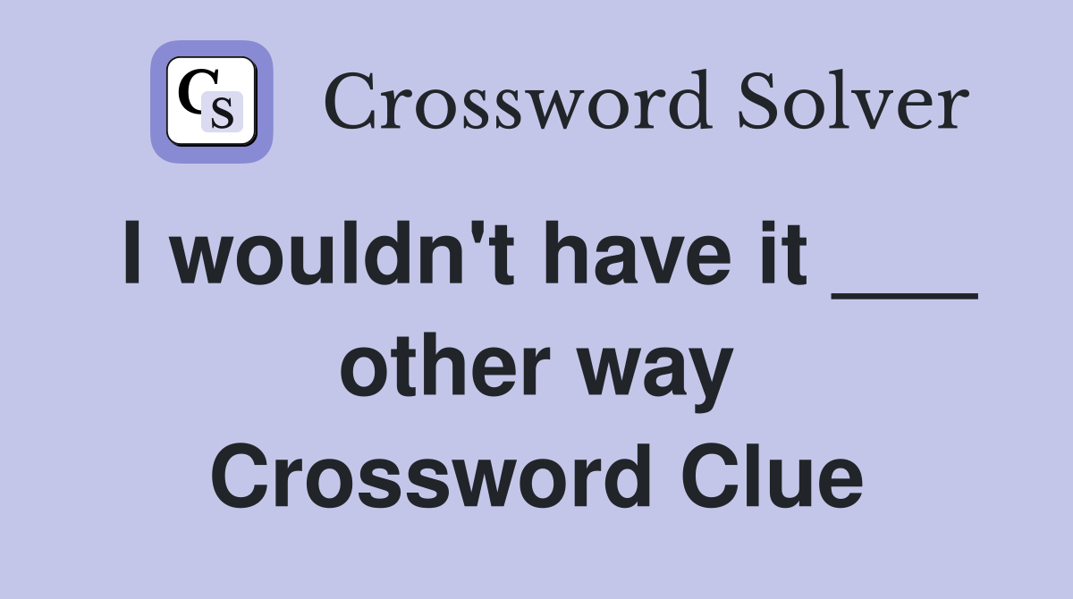 I wouldn't have it ___ other way Crossword Clue