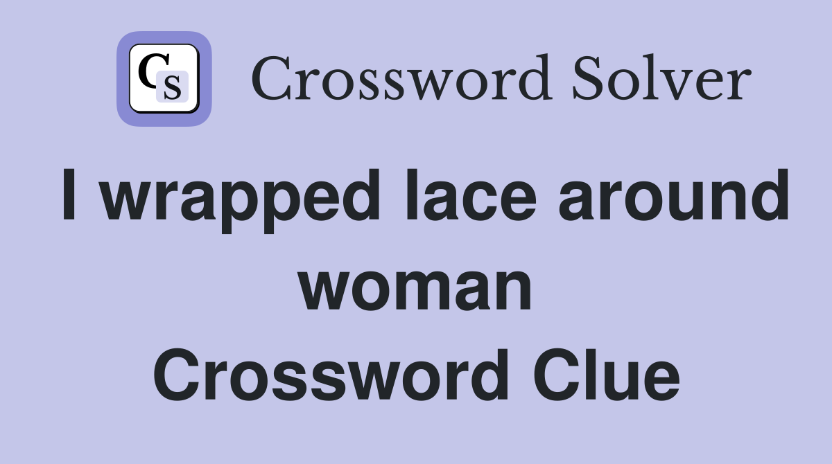 I wrapped lace around woman Crossword Clue