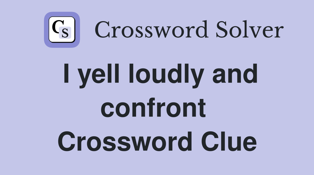 I yell loudly and confront  Crossword Clue