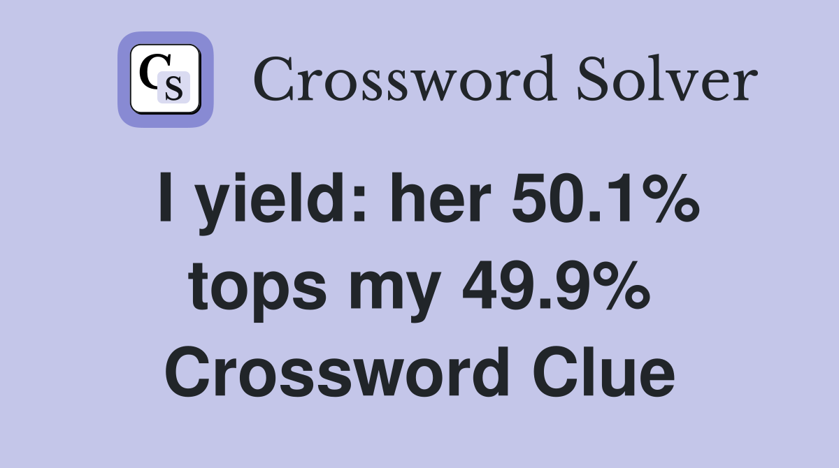 I yield: her 50.1% tops my 49.9% Crossword Clue