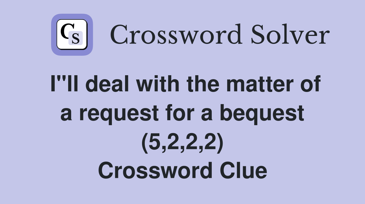 I"ll deal with the matter of a request for a bequest (5,2,2,2) Crossword Clue